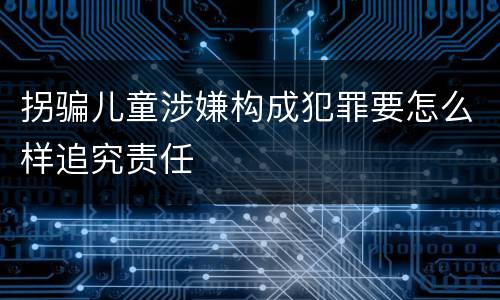 拐骗儿童涉嫌构成犯罪要怎么样追究责任