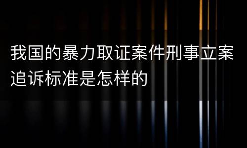 我国的暴力取证案件刑事立案追诉标准是怎样的