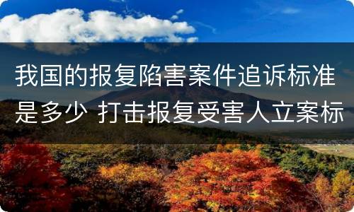 我国的报复陷害案件追诉标准是多少 打击报复受害人立案标准