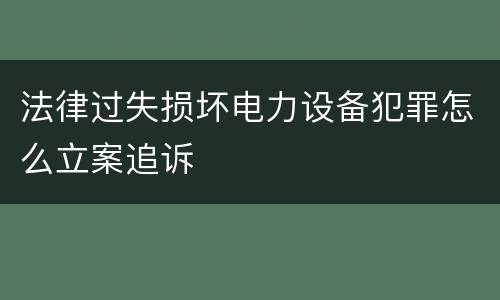 法律过失损坏电力设备犯罪怎么立案追诉
