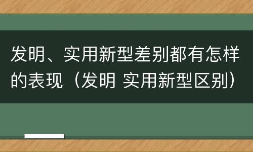发明、实用新型差别都有怎样的表现（发明 实用新型区别）