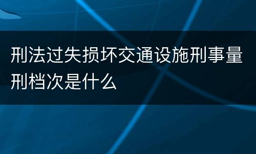 刑法过失损坏交通设施刑事量刑档次是什么