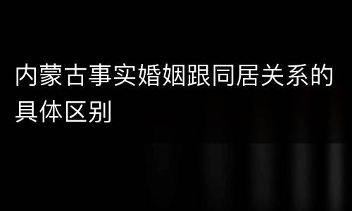 内蒙古事实婚姻跟同居关系的具体区别