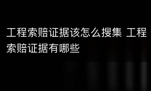 工程索赔证据该怎么搜集 工程索赔证据有哪些