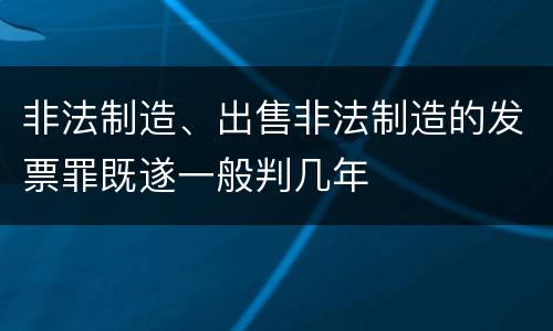 非法制造、出售非法制造的发票罪既遂一般判几年