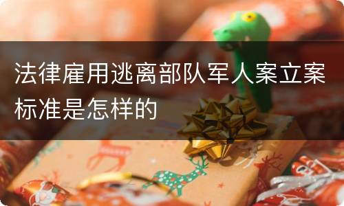 法律雇用逃离部队军人案立案标准是怎样的