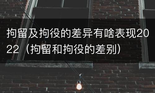 拘留及拘役的差异有啥表现2022（拘留和拘役的差别）