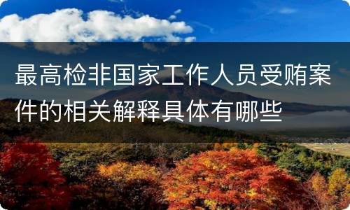 最高检非国家工作人员受贿案件的相关解释具体有哪些