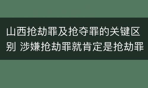 山西抢劫罪及抢夺罪的关键区别 涉嫌抢劫罪就肯定是抢劫罪吗