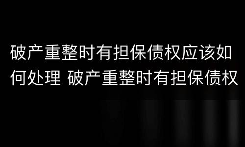 破产重整时有担保债权应该如何处理 破产重整时有担保债权应该如何处理债务