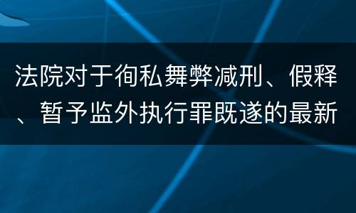 法院对于徇私舞弊减刑、假释、暂予监外执行罪既遂的最新量刑标准