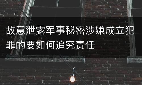 故意泄露军事秘密涉嫌成立犯罪的要如何追究责任