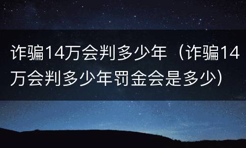 诈骗14万会判多少年（诈骗14万会判多少年罚金会是多少）