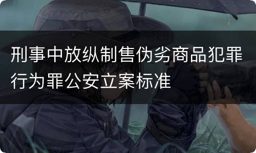 刑事中放纵制售伪劣商品犯罪行为罪公安立案标准