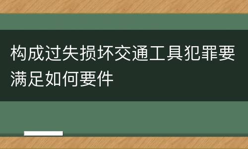构成过失损坏交通工具犯罪要满足如何要件