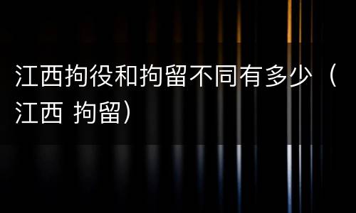 江西拘役和拘留不同有多少（江西 拘留）