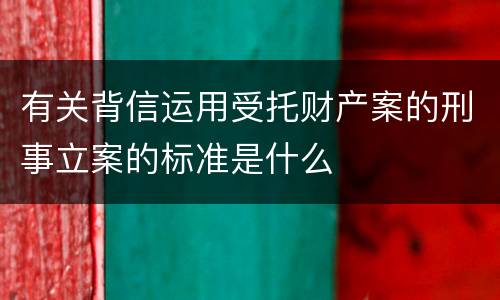 有关背信运用受托财产案的刑事立案的标准是什么