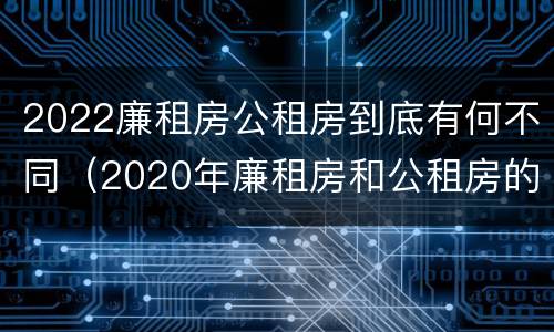 2022廉租房公租房到底有何不同（2020年廉租房和公租房的区别）
