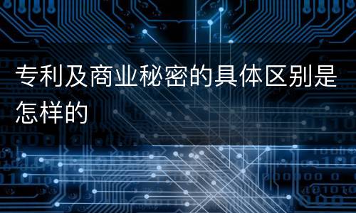 专利及商业秘密的具体区别是怎样的