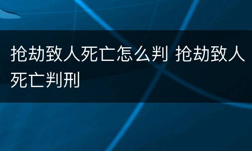 抢劫致人死亡怎么判 抢劫致人死亡判刑