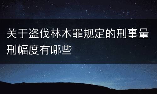 关于盗伐林木罪规定的刑事量刑幅度有哪些