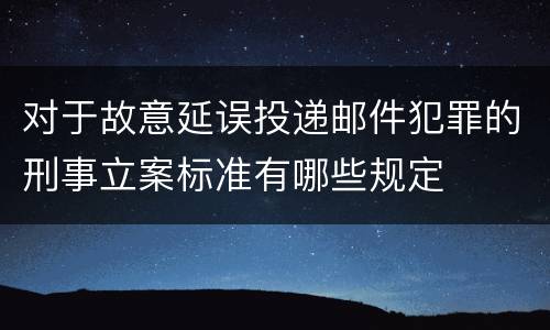 对于故意延误投递邮件犯罪的刑事立案标准有哪些规定