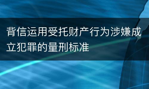 背信运用受托财产行为涉嫌成立犯罪的量刑标准