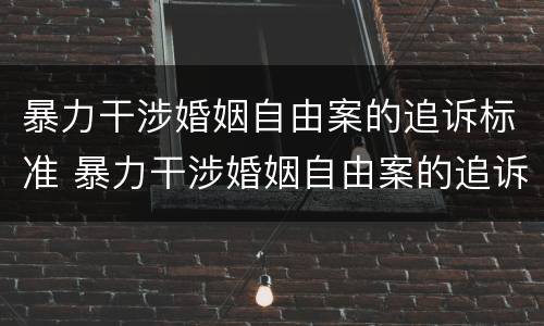暴力干涉婚姻自由案的追诉标准 暴力干涉婚姻自由案的追诉标准是多少