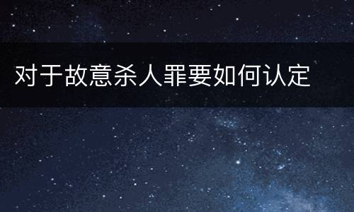 对于故意杀人罪要如何认定