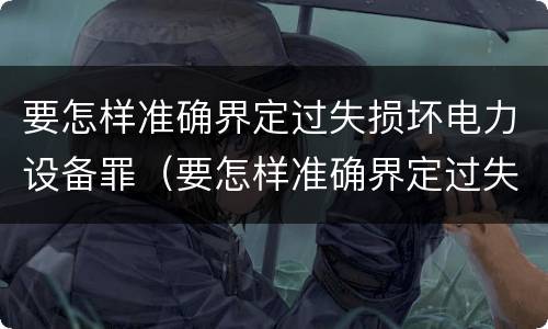 要怎样准确界定过失损坏电力设备罪（要怎样准确界定过失损坏电力设备罪行为）
