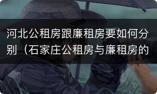 河北公租房跟廉租房要如何分别（石家庄公租房与廉租房的区别）