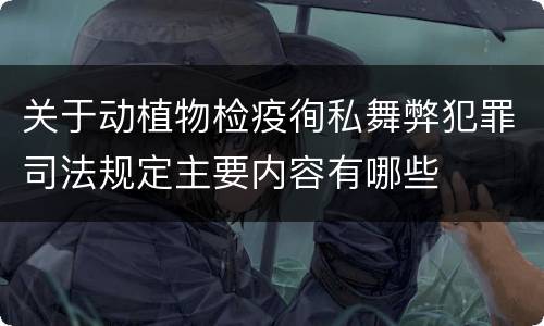 关于动植物检疫徇私舞弊犯罪司法规定主要内容有哪些