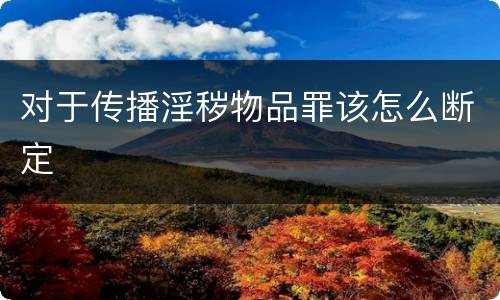对于传播淫秽物品罪该怎么断定