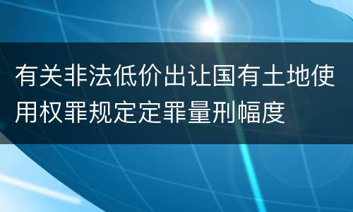 有关非法低价出让国有土地使用权罪规定定罪量刑幅度