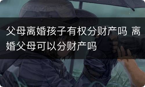 父母离婚孩子有权分财产吗 离婚父母可以分财产吗