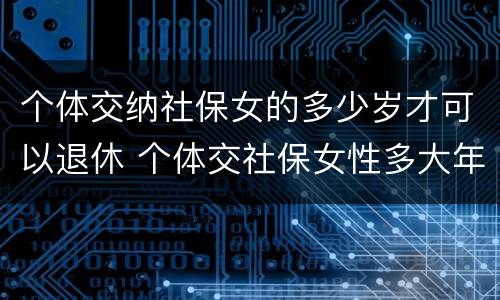 个体交纳社保女的多少岁才可以退休 个体交社保女性多大年龄退休