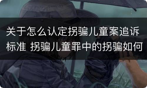 关于怎么认定拐骗儿童案追诉标准 拐骗儿童罪中的拐骗如何认定