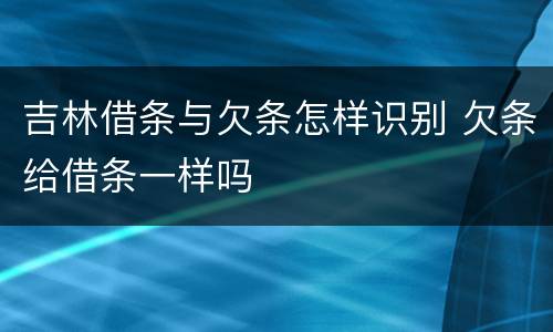 吉林借条与欠条怎样识别 欠条给借条一样吗