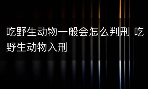 吃野生动物一般会怎么判刑 吃野生动物入刑