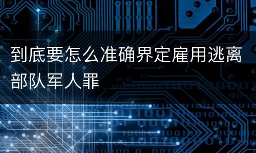 到底要怎么准确界定雇用逃离部队军人罪
