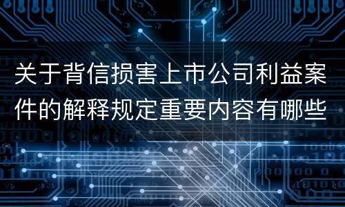 关于背信损害上市公司利益案件的解释规定重要内容有哪些