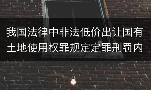 我国法律中非法低价出让国有土地使用权罪规定定罪刑罚内容是多少