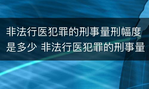 非法行医犯罪的刑事量刑幅度是多少 非法行医犯罪的刑事量刑幅度是多少