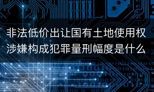 非法低价出让国有土地使用权涉嫌构成犯罪量刑幅度是什么