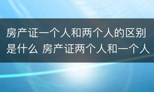 房产证一个人和两个人的区别是什么 房产证两个人和一个人有什么区别