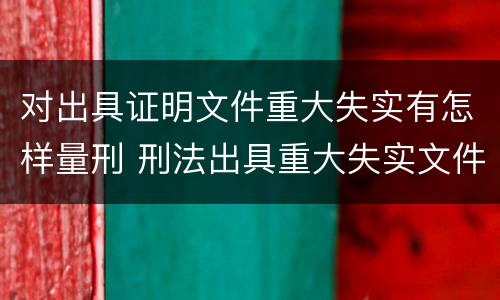 对出具证明文件重大失实有怎样量刑 刑法出具重大失实文件