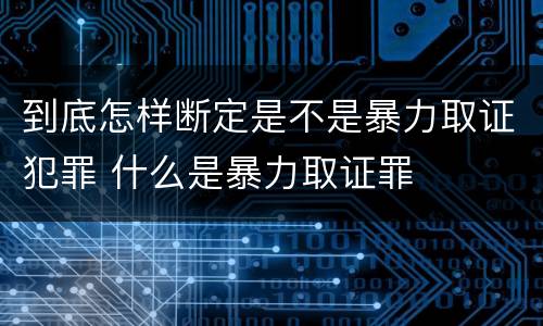 到底怎样断定是不是暴力取证犯罪 什么是暴力取证罪