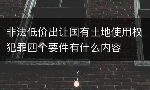 非法低价出让国有土地使用权犯罪四个要件有什么内容