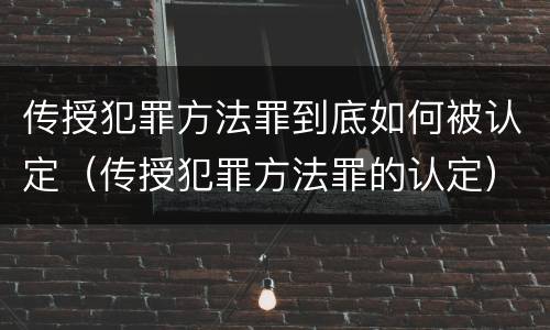 传授犯罪方法罪到底如何被认定（传授犯罪方法罪的认定）