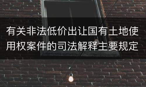 有关非法低价出让国有土地使用权案件的司法解释主要规定都有哪些